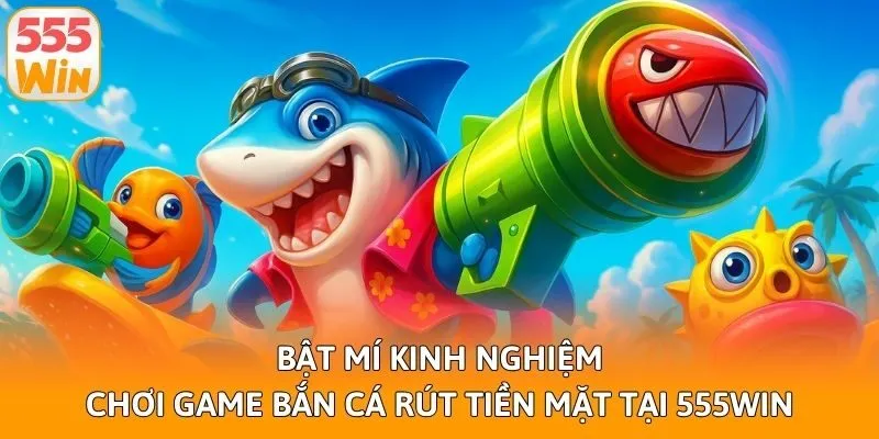 Bật Mí Kinh Nghiệm Chơi Game Bắn Cá Rút Tiền Mặt Tại 555win