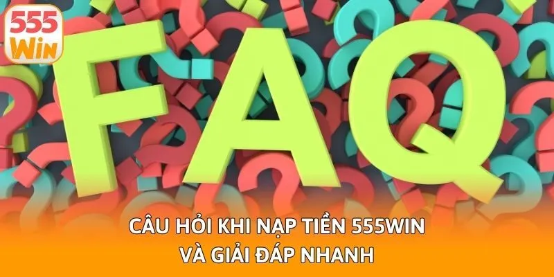 Câu hỏi khi nạp tiền 555win và giải đáp nhanh